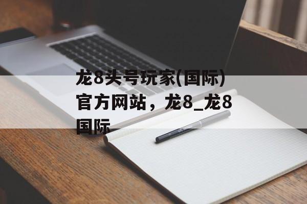 龙8头号玩家(国际)官方网站，龙8_龙8国际