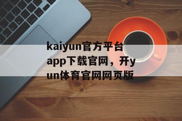 kaiyun官方平台app下载官网，开yun体育官网网页版