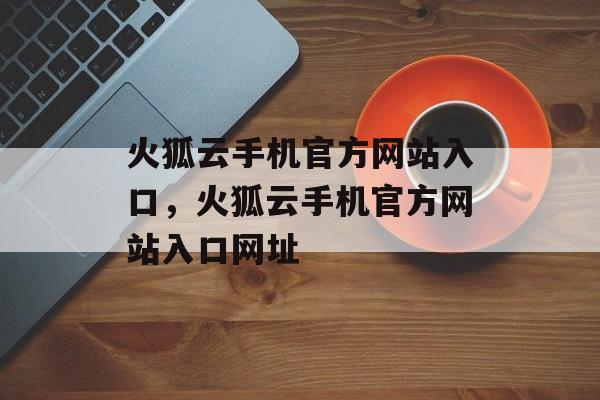 火狐云手机官方网站入口，火狐云手机官方网站入口网址