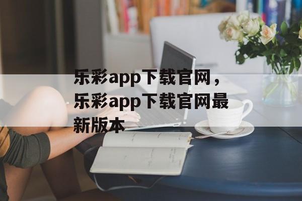 乐彩app下载官网，乐彩app下载官网最新版本