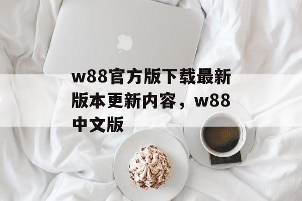 w88官方版下载最新版本更新内容，w88中文版