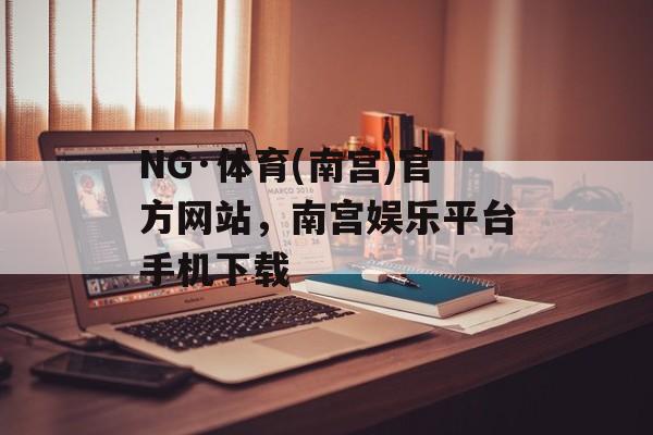 NG·体育(南宫)官方网站，南宫娱乐平台手机下载