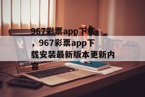 967彩票app下载，967彩票app下载安装最新版本更新内容