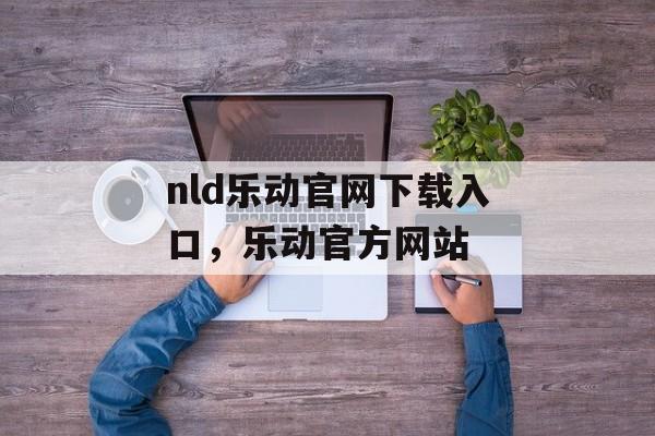 nld乐动官网下载入口，乐动官方网站