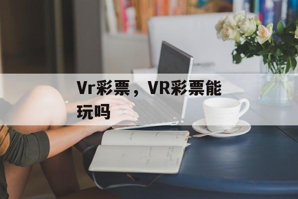 Vr彩票，VR彩票能玩吗