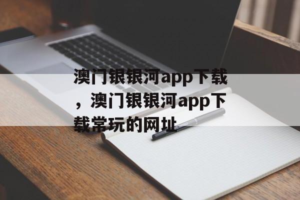 澳门银银河app下载，澳门银银河app下载常玩的网址