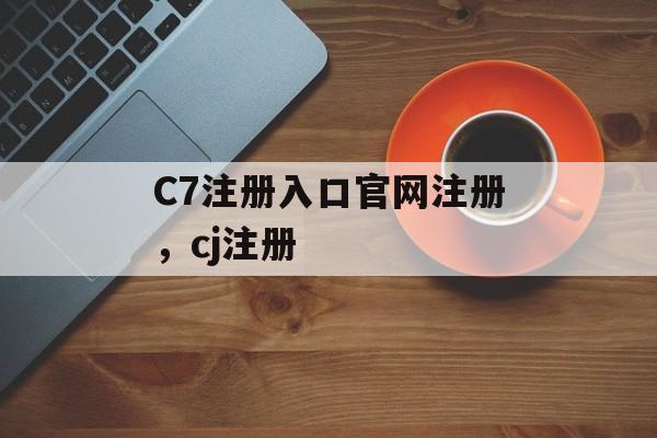 C7注册入口官网注册，cj注册